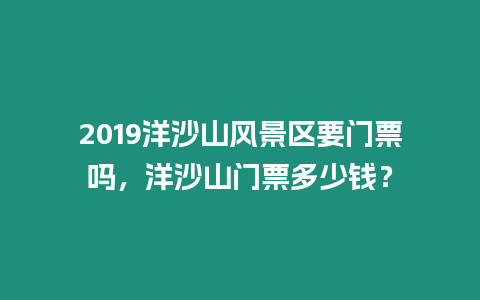 2019洋沙山風景區(qū)要門票嗎，洋沙山門票多少錢？