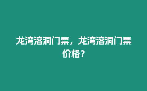 龍灣溶洞門票，龍灣溶洞門票價格？