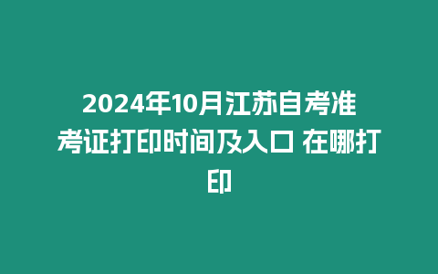 2024年10月江蘇自考準(zhǔn)考證打印時(shí)間及入口 在哪打印