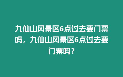 九仙山風景區6點過去要門票嗎，九仙山風景區6點過去要門票嗎？