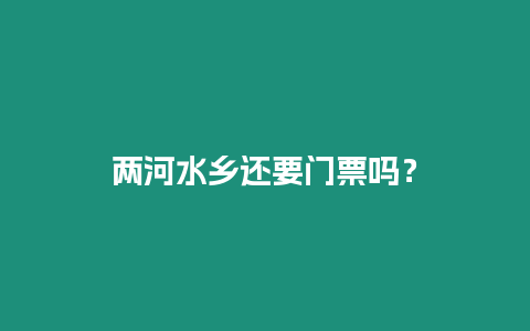 兩河水鄉還要門票嗎？