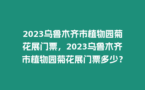 2023烏魯木齊市植物園菊花展門票，2023烏魯木齊市植物園菊花展門票多少？