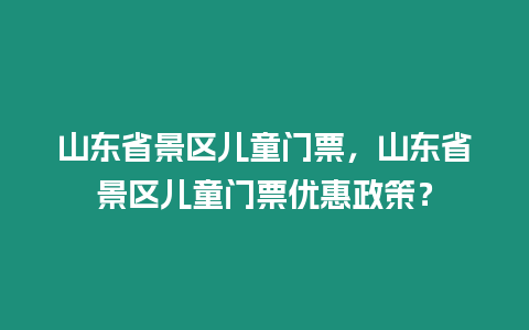 山東省景區兒童門票，山東省景區兒童門票優惠政策？