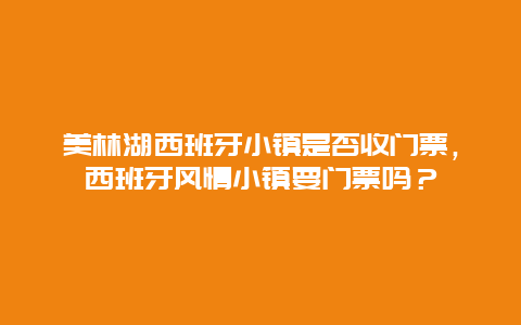 美林湖西班牙小鎮(zhèn)是否收門(mén)票，西班牙風(fēng)情小鎮(zhèn)要門(mén)票嗎？