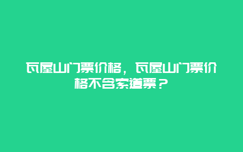 瓦屋山門票價格，瓦屋山門票價格不含索道票？