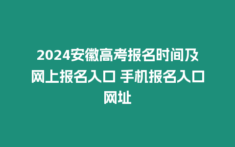2024安徽高考報(bào)名時(shí)間及網(wǎng)上報(bào)名入口 手機(jī)報(bào)名入口網(wǎng)址