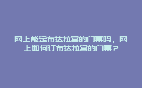 網(wǎng)上能定布達(dá)拉宮的門票嗎，網(wǎng)上如何訂布達(dá)拉宮的門票？