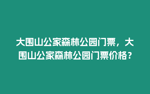 大圍山公家森林公園門票，大圍山公家森林公園門票價(jià)格？