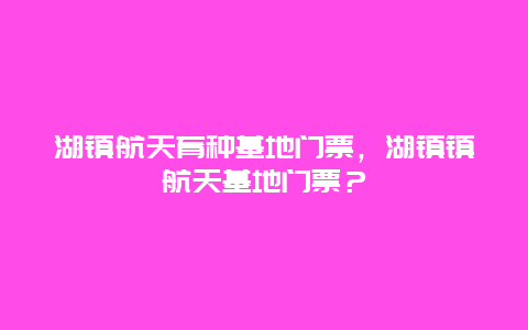湖鎮(zhèn)航天育種基地門票，湖鎮(zhèn)鎮(zhèn)航天基地門票？