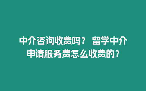 中介咨詢收費嗎？ 留學中介申請服務費怎么收費的？