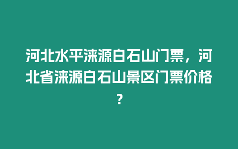 河北水平淶源白石山門票，河北省淶源白石山景區門票價格？