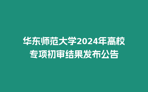 華東師范大學(xué)2024年高校專項(xiàng)初審結(jié)果發(fā)布公告