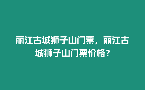 麗江古城獅子山門票，麗江古城獅子山門票價格？