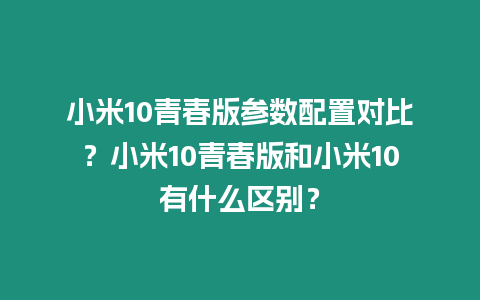 小米10青春版參數(shù)配置對比？小米10青春版和小米10有什么區(qū)別？