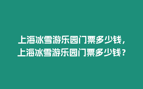 上海冰雪游樂園門票多少錢，上海冰雪游樂園門票多少錢？