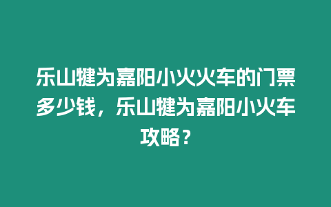 樂山犍為嘉陽小火火車的門票多少錢，樂山犍為嘉陽小火車攻略？