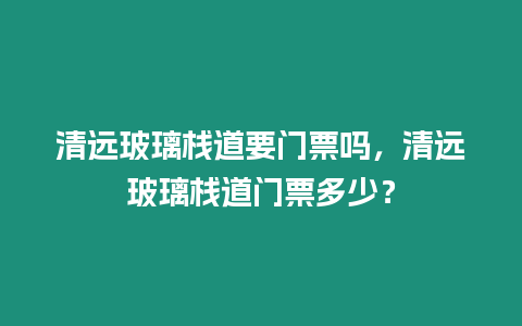 清遠玻璃棧道要門票嗎，清遠玻璃棧道門票多少？