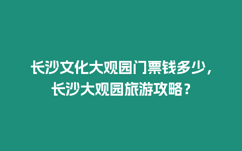 長沙文化大觀園門票錢多少，長沙大觀園旅游攻略？