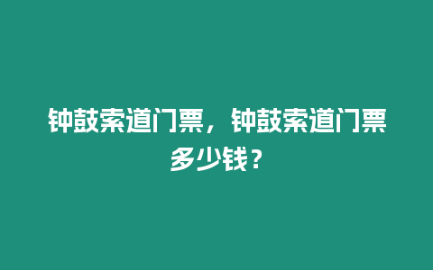 鐘鼓索道門票，鐘鼓索道門票多少錢？