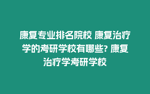 康復專業排名院校 康復治療學的考研學校有哪些? 康復治療學考研學校