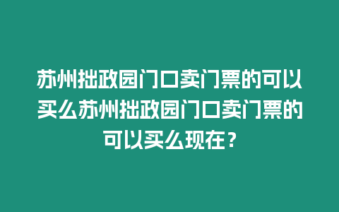 蘇州拙政園門口賣門票的可以買么蘇州拙政園門口賣門票的可以買么現(xiàn)在？