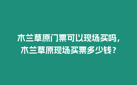 木蘭草原門票可以現場買嗎，木蘭草原現場買票多少錢？