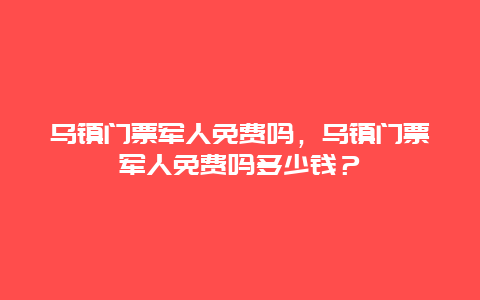烏鎮(zhèn)門票軍人免費(fèi)嗎，烏鎮(zhèn)門票軍人免費(fèi)嗎多少錢？
