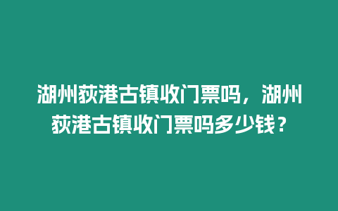 湖州荻港古鎮(zhèn)收門(mén)票嗎，湖州荻港古鎮(zhèn)收門(mén)票嗎多少錢(qián)？