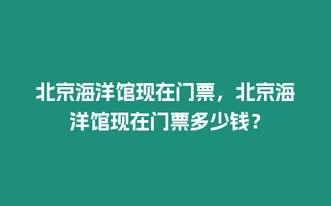 北京海洋館現在門票，北京海洋館現在門票多少錢？
