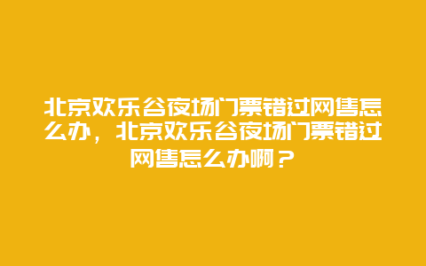 北京歡樂谷夜場(chǎng)門票錯(cuò)過網(wǎng)售怎么辦，北京歡樂谷夜場(chǎng)門票錯(cuò)過網(wǎng)售怎么辦啊？