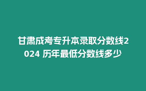 甘肅成考專升本錄取分數(shù)線2024 歷年最低分數(shù)線多少