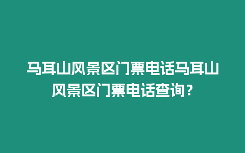 馬耳山風景區門票電話馬耳山風景區門票電話查詢？