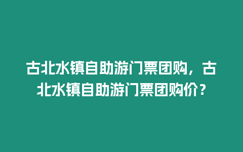 古北水鎮自助游門票團購，古北水鎮自助游門票團購價？