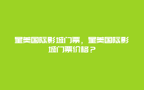 星美國際影城門票，星美國際影城門票價格？