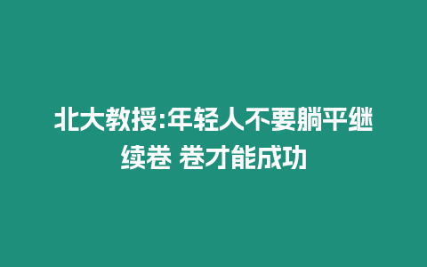 北大教授:年輕人不要躺平繼續卷 卷才能成功
