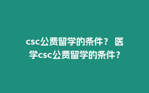 csc公費(fèi)留學(xué)的條件？ 醫(yī)學(xué)csc公費(fèi)留學(xué)的條件？