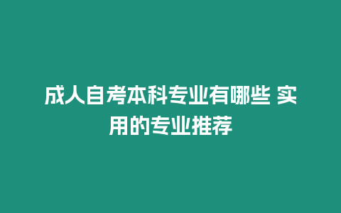 成人自考本科專業(yè)有哪些 實(shí)用的專業(yè)推薦