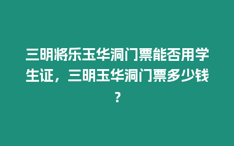 三明將樂玉華洞門票能否用學生證，三明玉華洞門票多少錢？