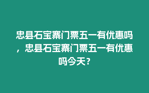 忠縣石寶寨門票五一有優惠嗎，忠縣石寶寨門票五一有優惠嗎今天？