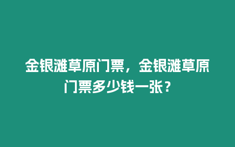 金銀灘草原門(mén)票，金銀灘草原門(mén)票多少錢(qián)一張？