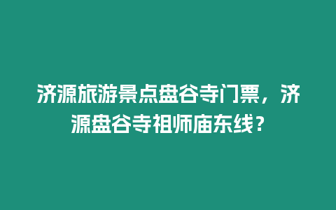 濟源旅游景點盤谷寺門票，濟源盤谷寺祖師廟東線？