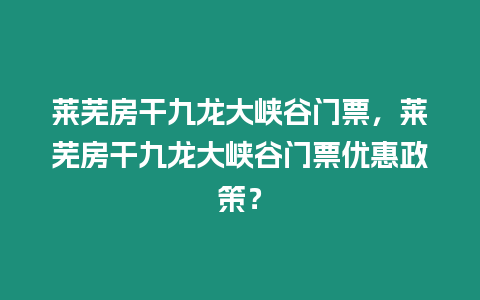 萊蕪房干九龍大峽谷門票，萊蕪房干九龍大峽谷門票優(yōu)惠政策？
