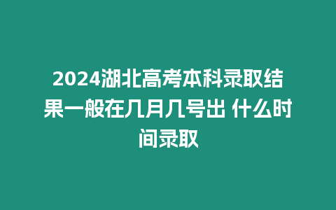 2024湖北高考本科錄取結果一般在幾月幾號出 什么時間錄取