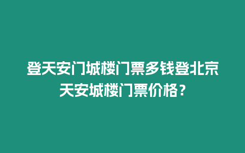 登天安門城樓門票多錢登北京天安城樓門票價(jià)格？