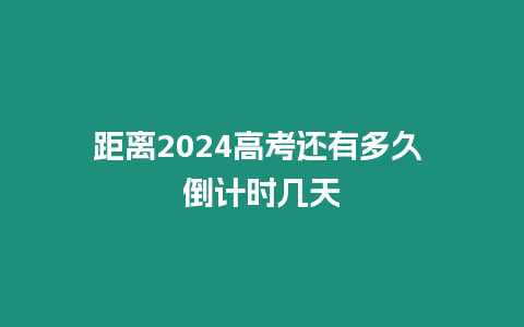 距離2024高考還有多久 倒計(jì)時(shí)幾天