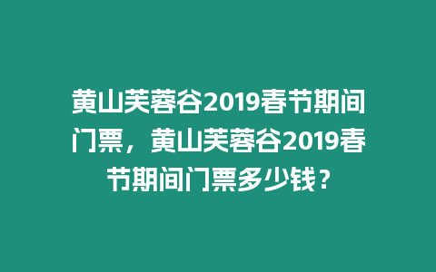 黃山芙蓉谷2019春節期間門票，黃山芙蓉谷2019春節期間門票多少錢？