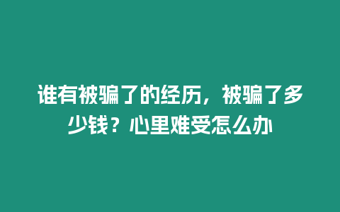 誰(shuí)有被騙了的經(jīng)歷，被騙了多少錢？心里難受怎么辦