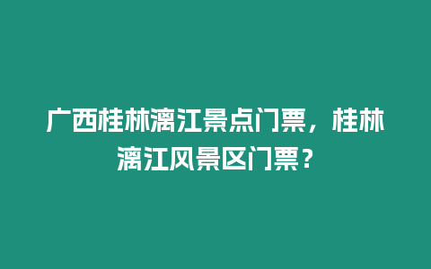 廣西桂林漓江景點門票，桂林漓江風景區(qū)門票？