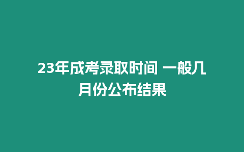 23年成考錄取時(shí)間 一般幾月份公布結(jié)果