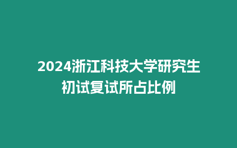 2024浙江科技大學研究生初試復試所占比例